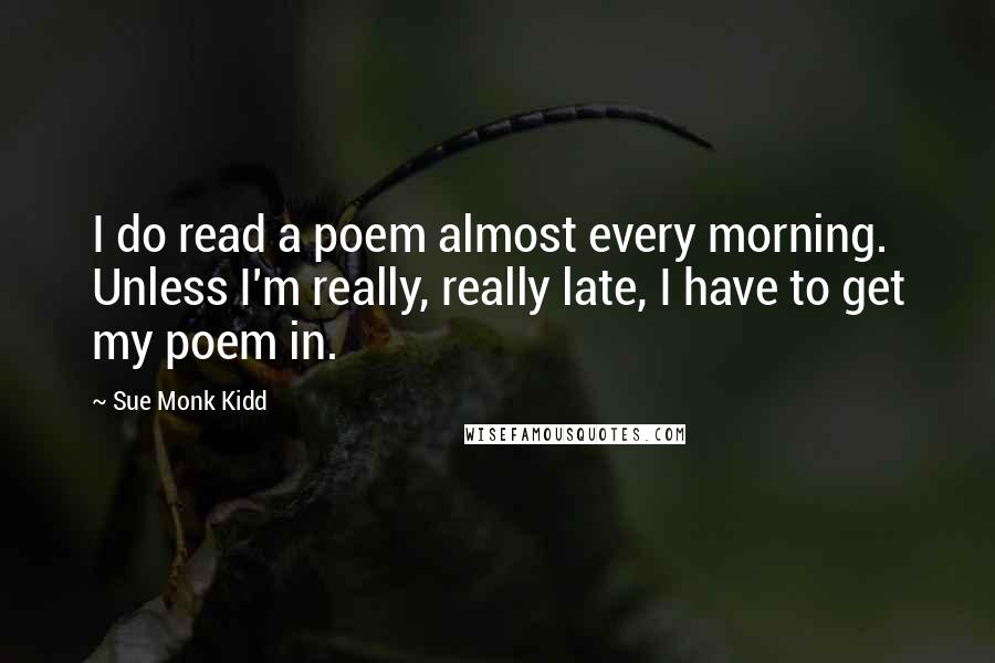 Sue Monk Kidd Quotes: I do read a poem almost every morning. Unless I'm really, really late, I have to get my poem in.