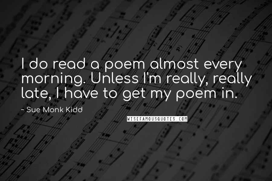 Sue Monk Kidd Quotes: I do read a poem almost every morning. Unless I'm really, really late, I have to get my poem in.