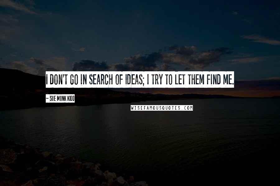 Sue Monk Kidd Quotes: I don't go in search of ideas; I try to let them find me.