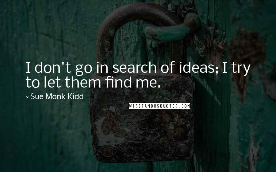 Sue Monk Kidd Quotes: I don't go in search of ideas; I try to let them find me.