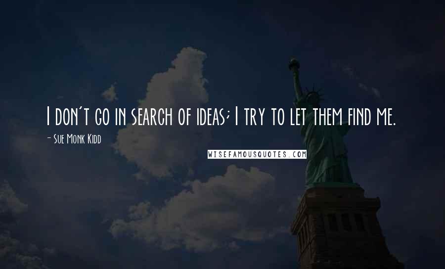 Sue Monk Kidd Quotes: I don't go in search of ideas; I try to let them find me.