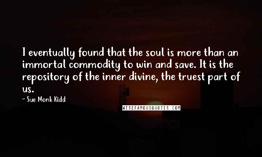 Sue Monk Kidd Quotes: I eventually found that the soul is more than an immortal commodity to win and save. It is the repository of the inner divine, the truest part of us.