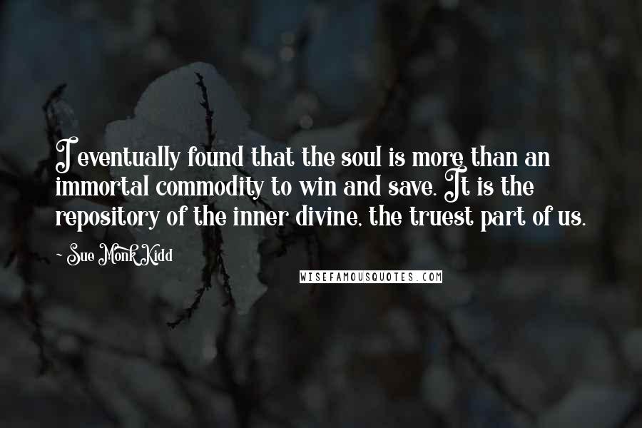 Sue Monk Kidd Quotes: I eventually found that the soul is more than an immortal commodity to win and save. It is the repository of the inner divine, the truest part of us.