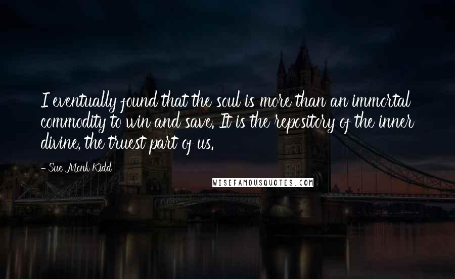 Sue Monk Kidd Quotes: I eventually found that the soul is more than an immortal commodity to win and save. It is the repository of the inner divine, the truest part of us.