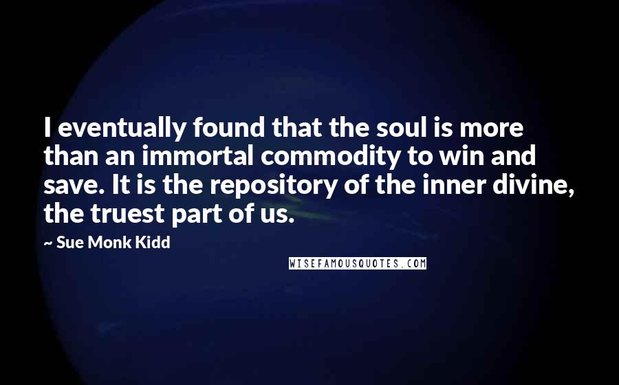 Sue Monk Kidd Quotes: I eventually found that the soul is more than an immortal commodity to win and save. It is the repository of the inner divine, the truest part of us.