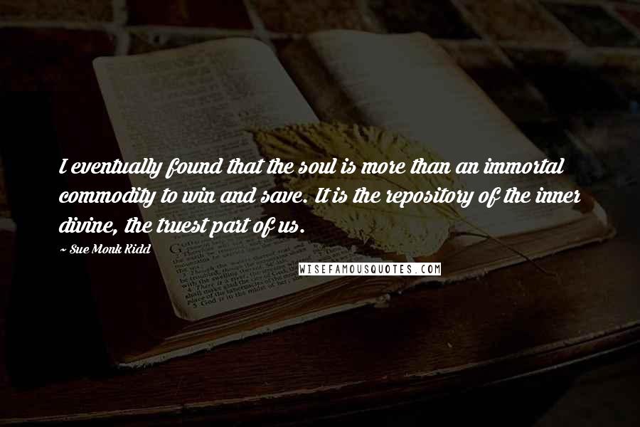 Sue Monk Kidd Quotes: I eventually found that the soul is more than an immortal commodity to win and save. It is the repository of the inner divine, the truest part of us.