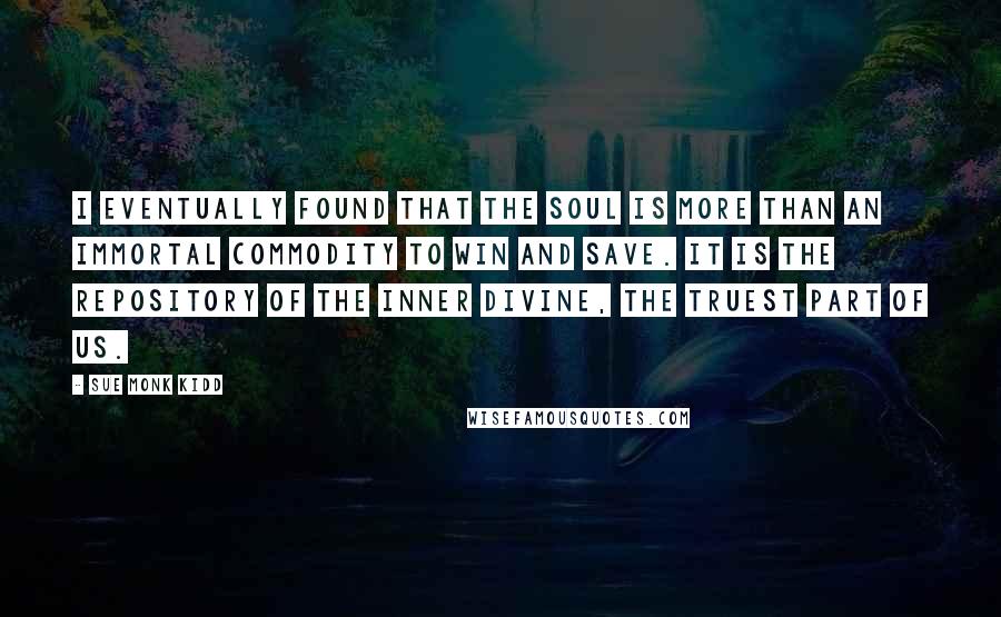 Sue Monk Kidd Quotes: I eventually found that the soul is more than an immortal commodity to win and save. It is the repository of the inner divine, the truest part of us.