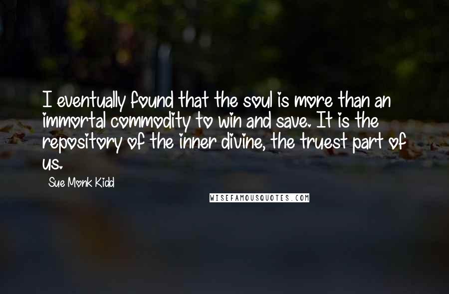 Sue Monk Kidd Quotes: I eventually found that the soul is more than an immortal commodity to win and save. It is the repository of the inner divine, the truest part of us.