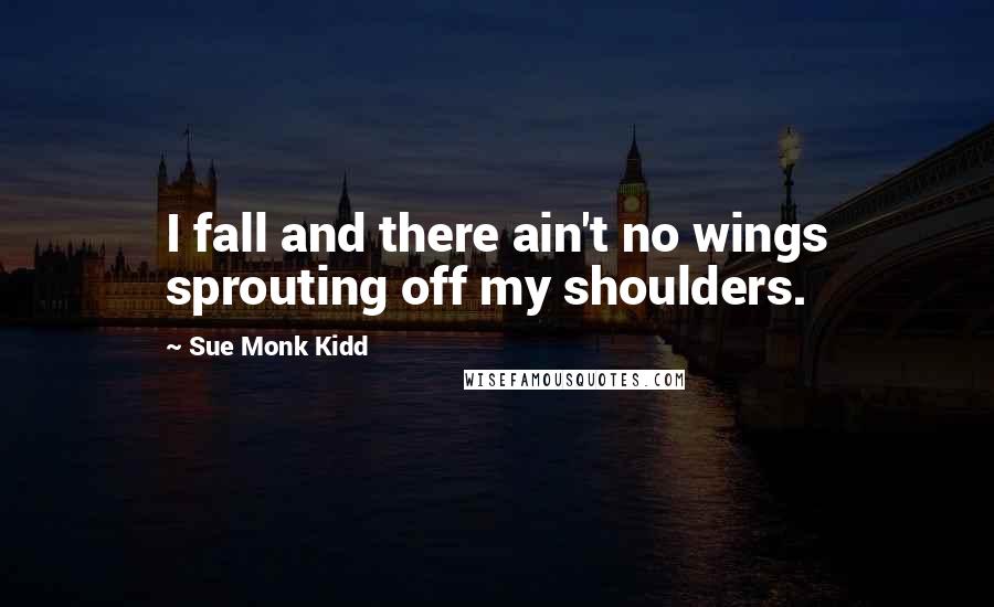 Sue Monk Kidd Quotes: I fall and there ain't no wings sprouting off my shoulders.