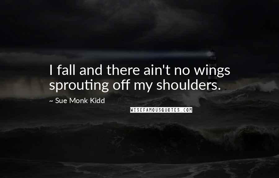 Sue Monk Kidd Quotes: I fall and there ain't no wings sprouting off my shoulders.
