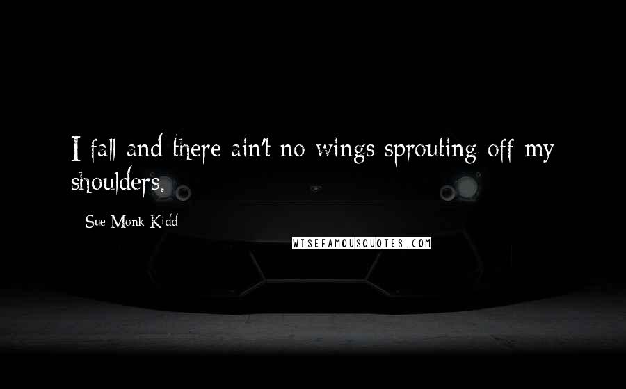 Sue Monk Kidd Quotes: I fall and there ain't no wings sprouting off my shoulders.