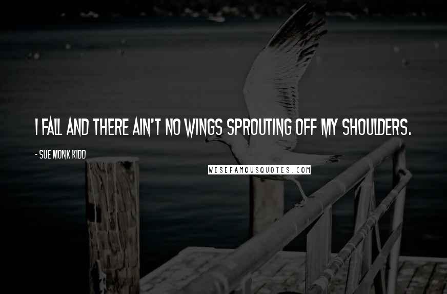 Sue Monk Kidd Quotes: I fall and there ain't no wings sprouting off my shoulders.