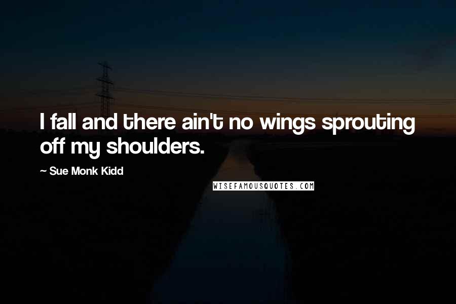 Sue Monk Kidd Quotes: I fall and there ain't no wings sprouting off my shoulders.