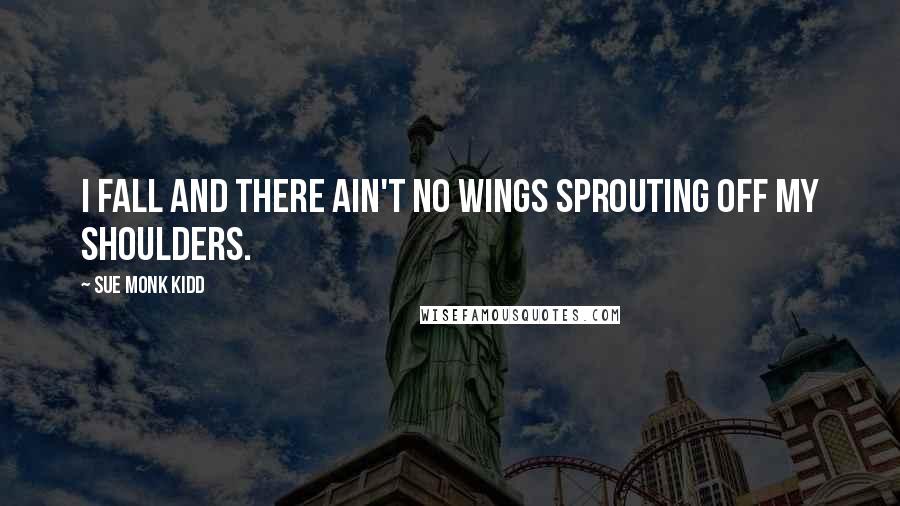 Sue Monk Kidd Quotes: I fall and there ain't no wings sprouting off my shoulders.