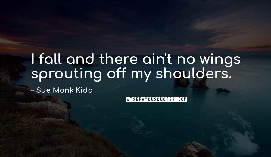 Sue Monk Kidd Quotes: I fall and there ain't no wings sprouting off my shoulders.