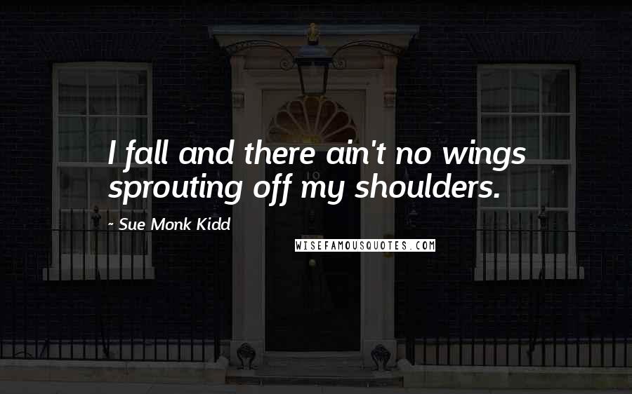 Sue Monk Kidd Quotes: I fall and there ain't no wings sprouting off my shoulders.