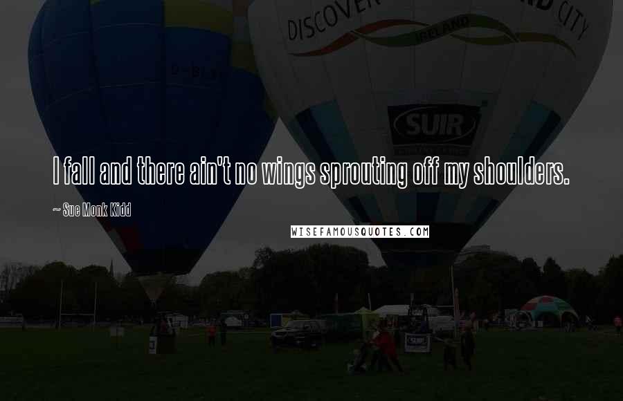 Sue Monk Kidd Quotes: I fall and there ain't no wings sprouting off my shoulders.