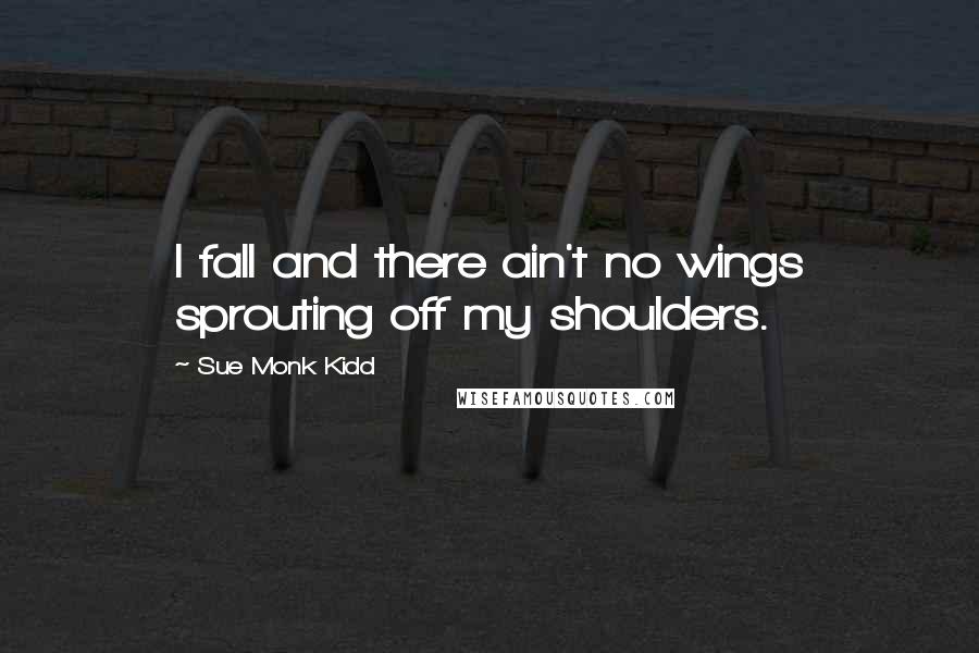 Sue Monk Kidd Quotes: I fall and there ain't no wings sprouting off my shoulders.