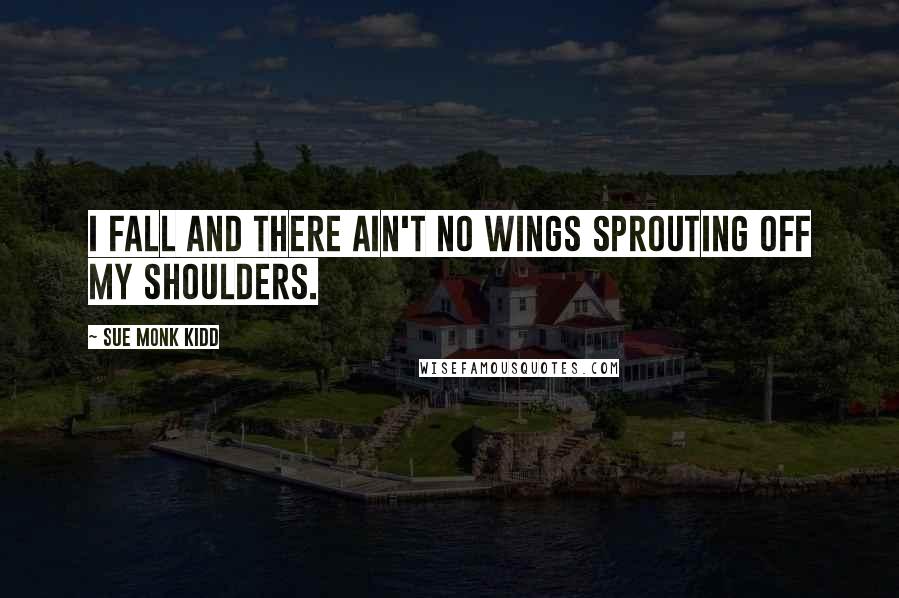 Sue Monk Kidd Quotes: I fall and there ain't no wings sprouting off my shoulders.