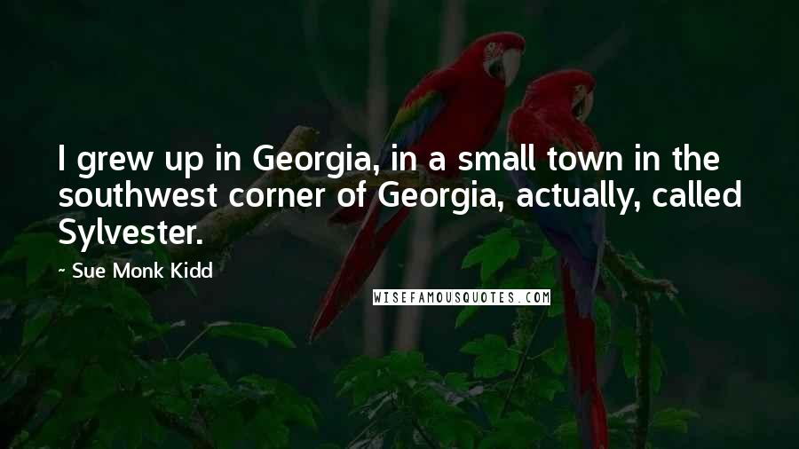 Sue Monk Kidd Quotes: I grew up in Georgia, in a small town in the southwest corner of Georgia, actually, called Sylvester.