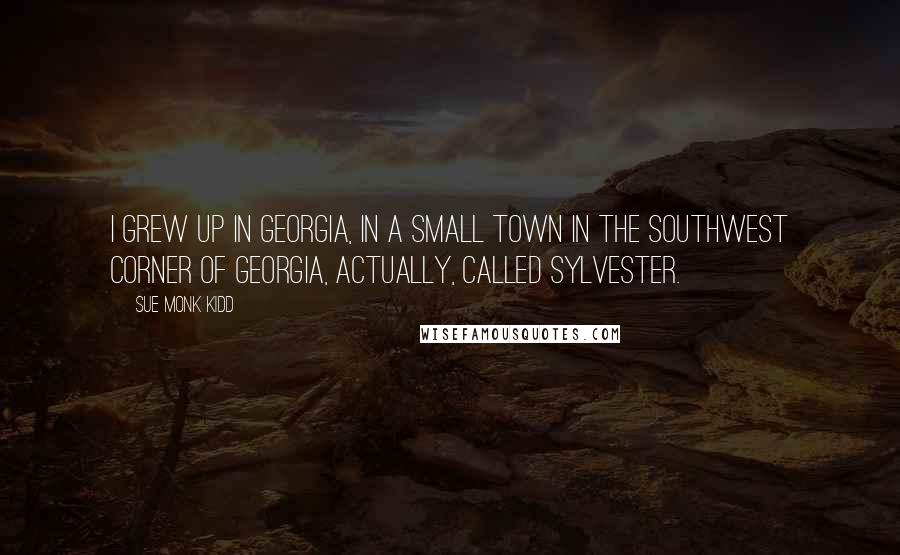 Sue Monk Kidd Quotes: I grew up in Georgia, in a small town in the southwest corner of Georgia, actually, called Sylvester.