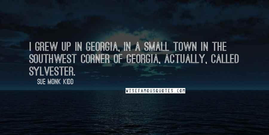 Sue Monk Kidd Quotes: I grew up in Georgia, in a small town in the southwest corner of Georgia, actually, called Sylvester.