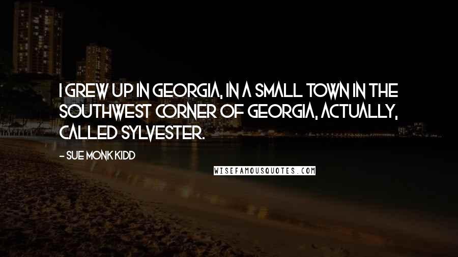 Sue Monk Kidd Quotes: I grew up in Georgia, in a small town in the southwest corner of Georgia, actually, called Sylvester.