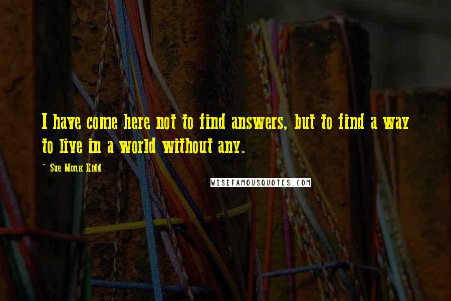 Sue Monk Kidd Quotes: I have come here not to find answers, but to find a way to live in a world without any.