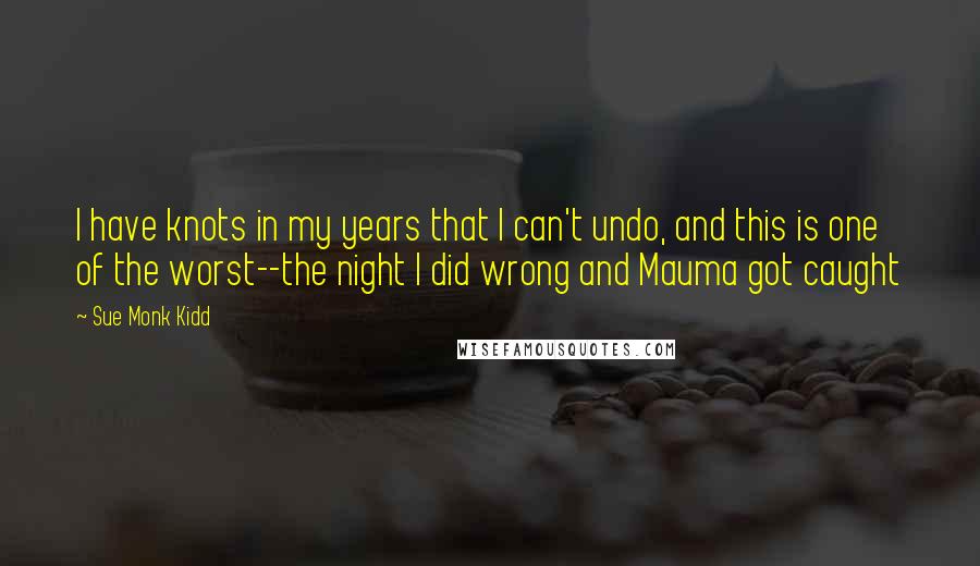 Sue Monk Kidd Quotes: I have knots in my years that I can't undo, and this is one of the worst--the night I did wrong and Mauma got caught