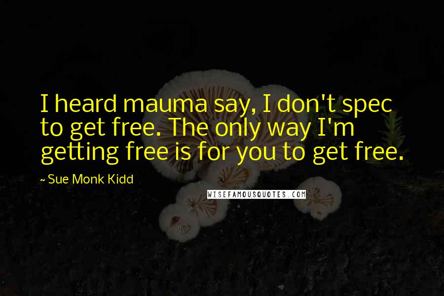 Sue Monk Kidd Quotes: I heard mauma say, I don't spec to get free. The only way I'm getting free is for you to get free.