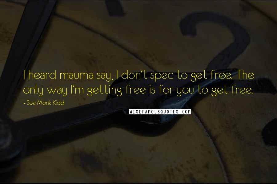 Sue Monk Kidd Quotes: I heard mauma say, I don't spec to get free. The only way I'm getting free is for you to get free.