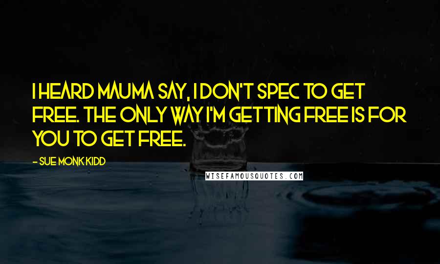 Sue Monk Kidd Quotes: I heard mauma say, I don't spec to get free. The only way I'm getting free is for you to get free.