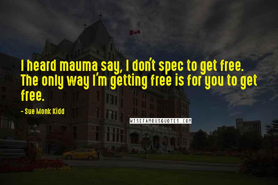 Sue Monk Kidd Quotes: I heard mauma say, I don't spec to get free. The only way I'm getting free is for you to get free.