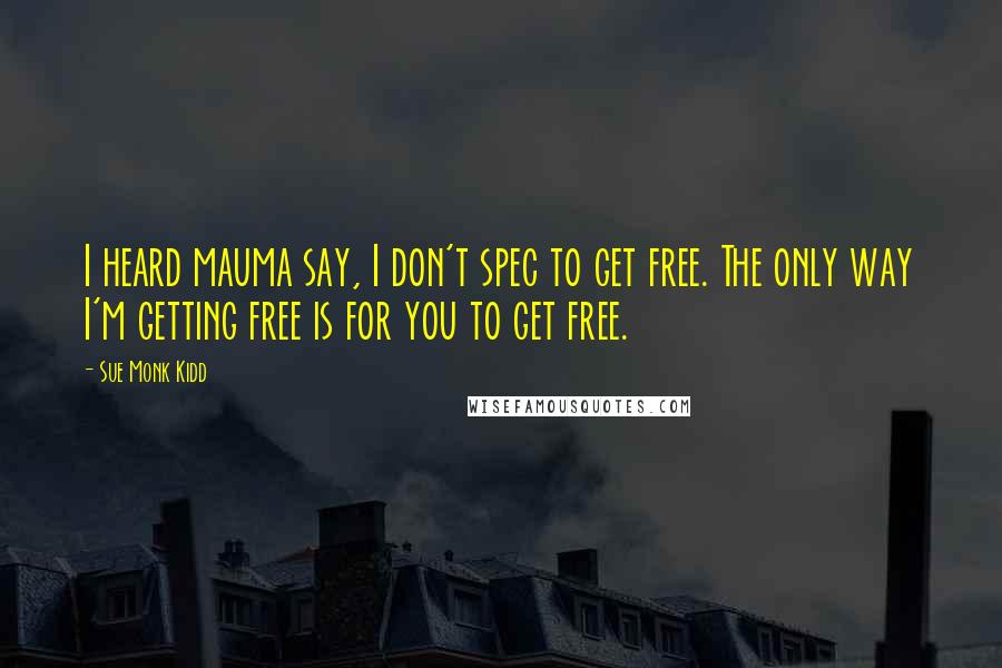 Sue Monk Kidd Quotes: I heard mauma say, I don't spec to get free. The only way I'm getting free is for you to get free.