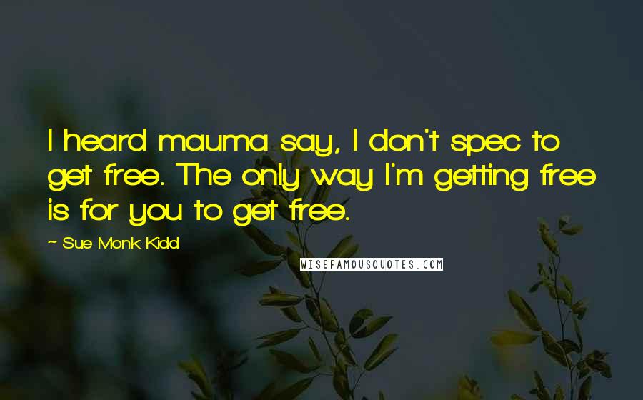 Sue Monk Kidd Quotes: I heard mauma say, I don't spec to get free. The only way I'm getting free is for you to get free.