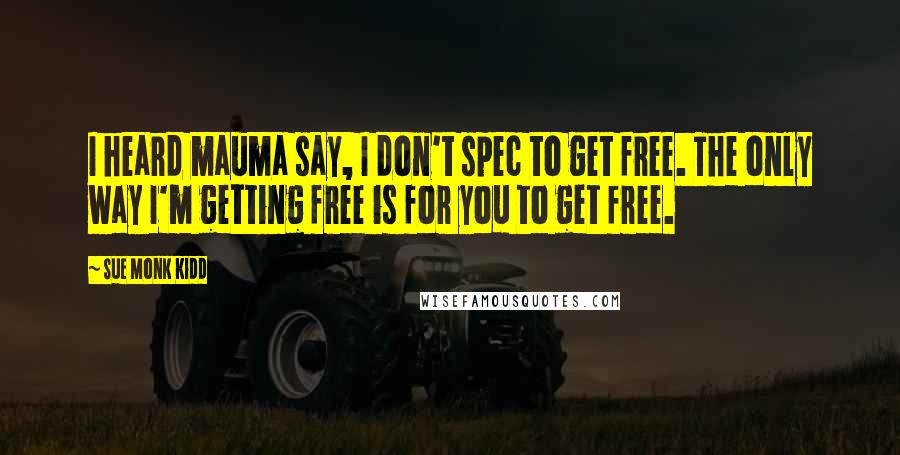 Sue Monk Kidd Quotes: I heard mauma say, I don't spec to get free. The only way I'm getting free is for you to get free.