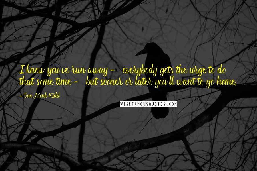 Sue Monk Kidd Quotes: I know you've run away - everybody gets the urge to do that some time - but sooner or later you'll want to go home.