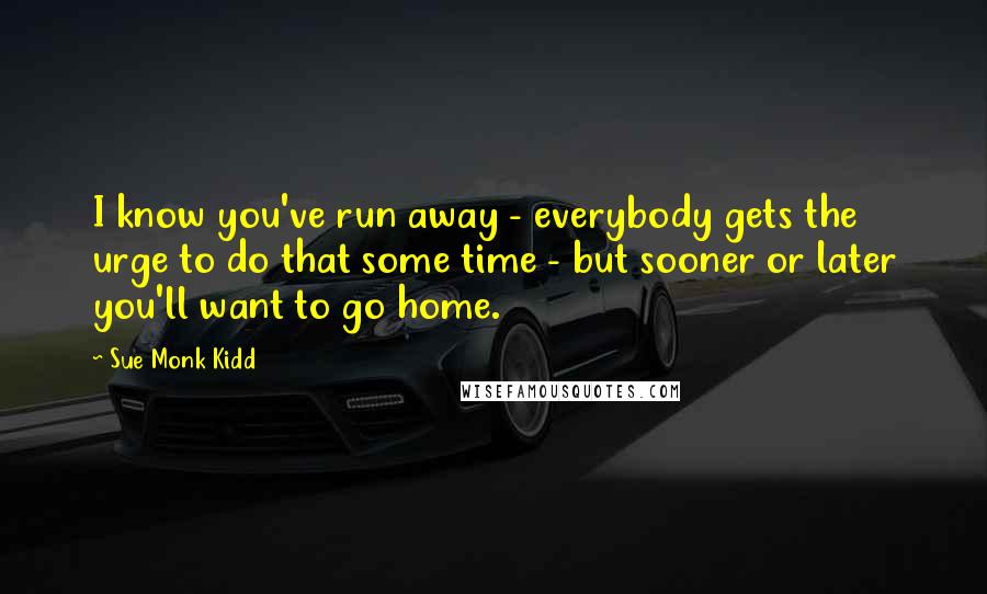 Sue Monk Kidd Quotes: I know you've run away - everybody gets the urge to do that some time - but sooner or later you'll want to go home.