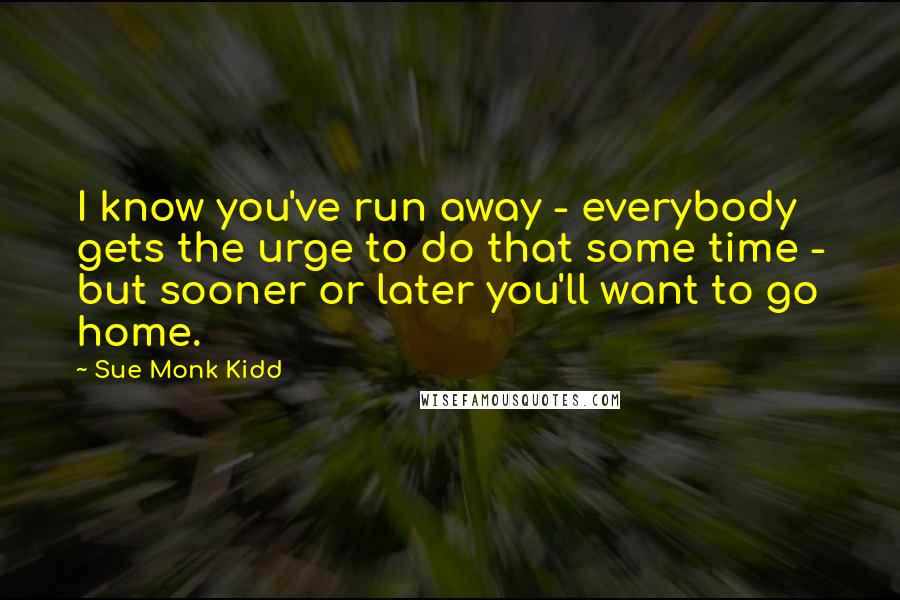 Sue Monk Kidd Quotes: I know you've run away - everybody gets the urge to do that some time - but sooner or later you'll want to go home.
