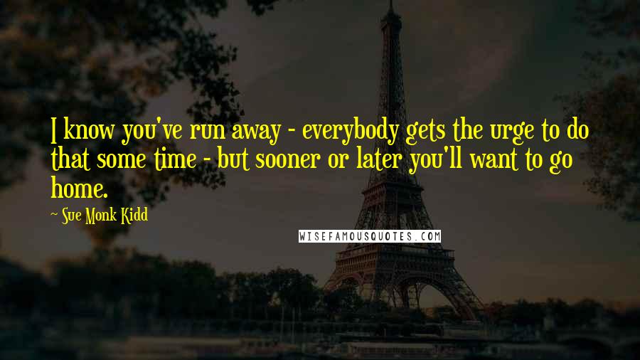 Sue Monk Kidd Quotes: I know you've run away - everybody gets the urge to do that some time - but sooner or later you'll want to go home.