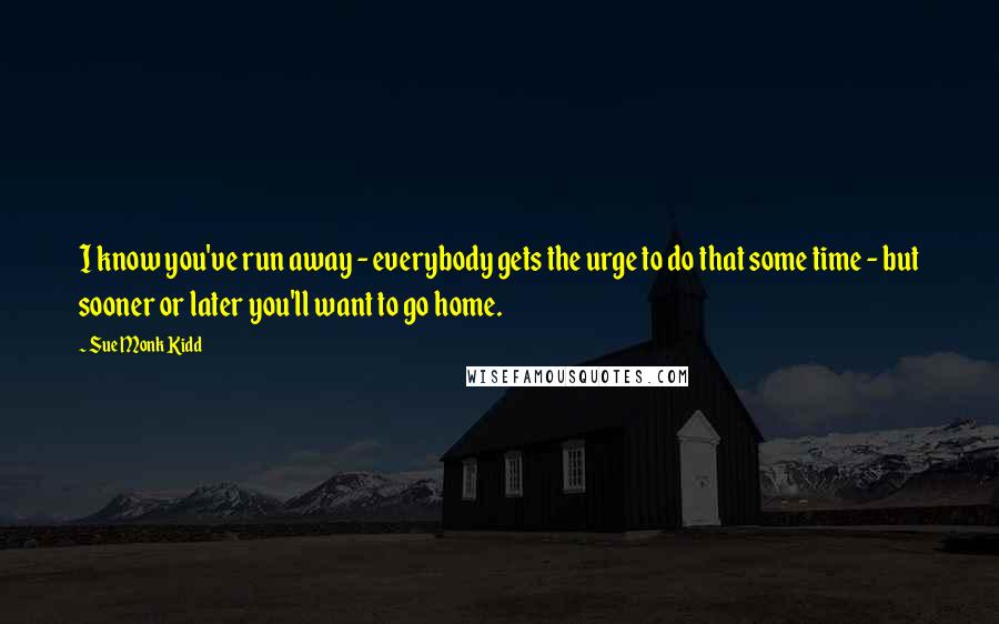 Sue Monk Kidd Quotes: I know you've run away - everybody gets the urge to do that some time - but sooner or later you'll want to go home.