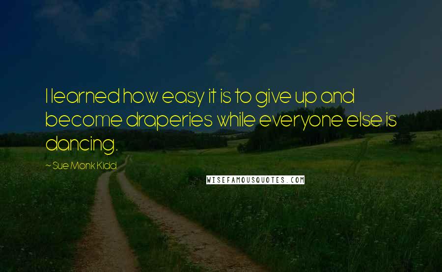 Sue Monk Kidd Quotes: I learned how easy it is to give up and become draperies while everyone else is dancing.