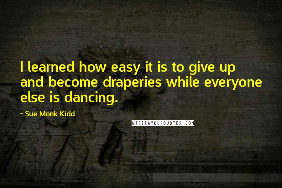 Sue Monk Kidd Quotes: I learned how easy it is to give up and become draperies while everyone else is dancing.
