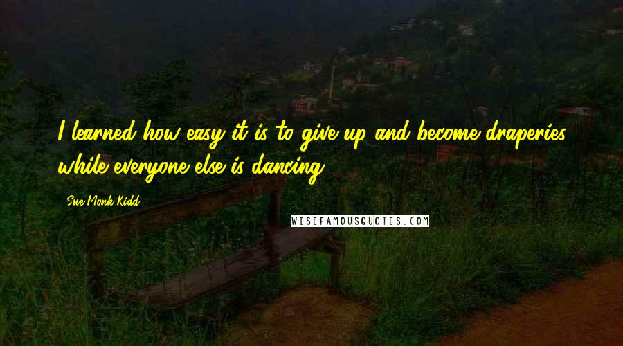 Sue Monk Kidd Quotes: I learned how easy it is to give up and become draperies while everyone else is dancing.