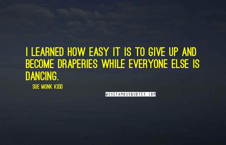 Sue Monk Kidd Quotes: I learned how easy it is to give up and become draperies while everyone else is dancing.