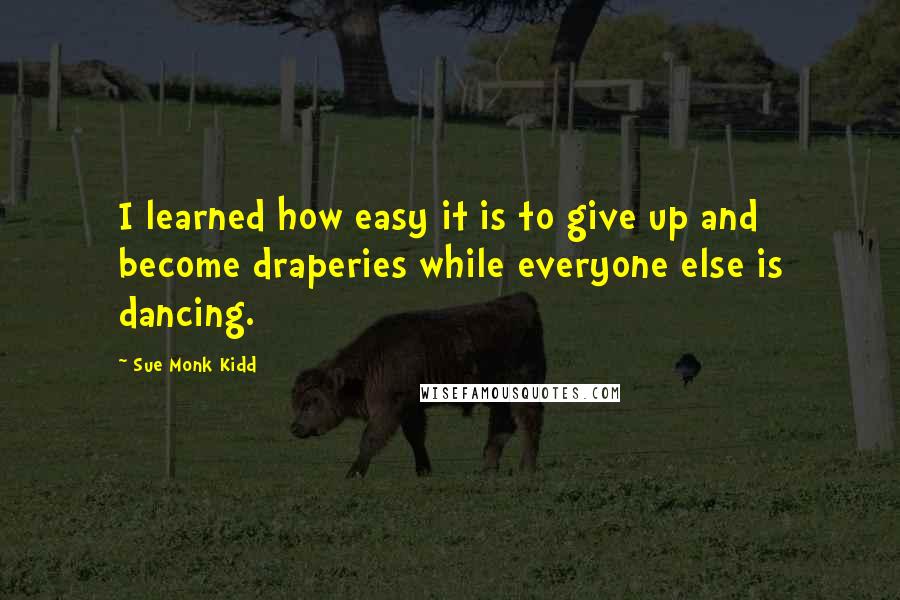 Sue Monk Kidd Quotes: I learned how easy it is to give up and become draperies while everyone else is dancing.