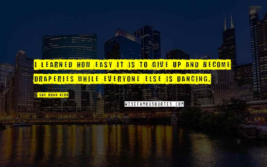 Sue Monk Kidd Quotes: I learned how easy it is to give up and become draperies while everyone else is dancing.