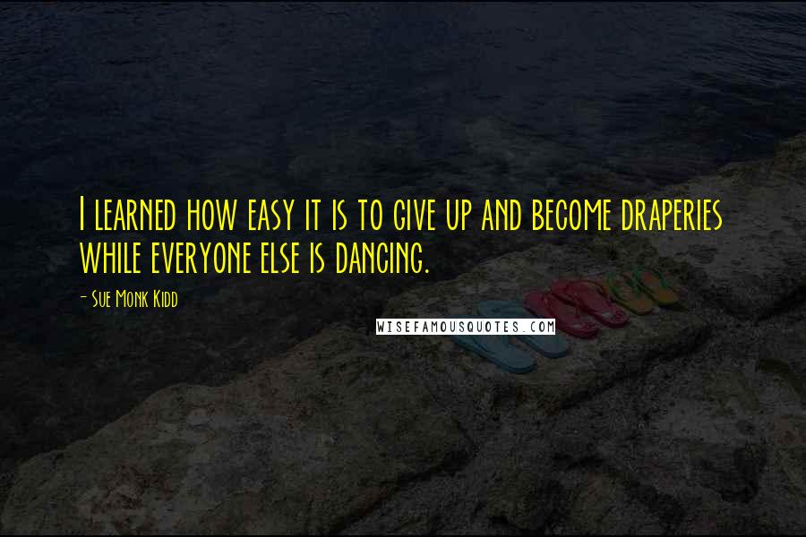 Sue Monk Kidd Quotes: I learned how easy it is to give up and become draperies while everyone else is dancing.