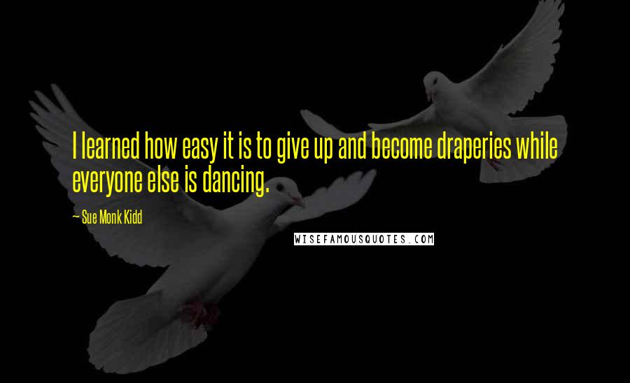 Sue Monk Kidd Quotes: I learned how easy it is to give up and become draperies while everyone else is dancing.