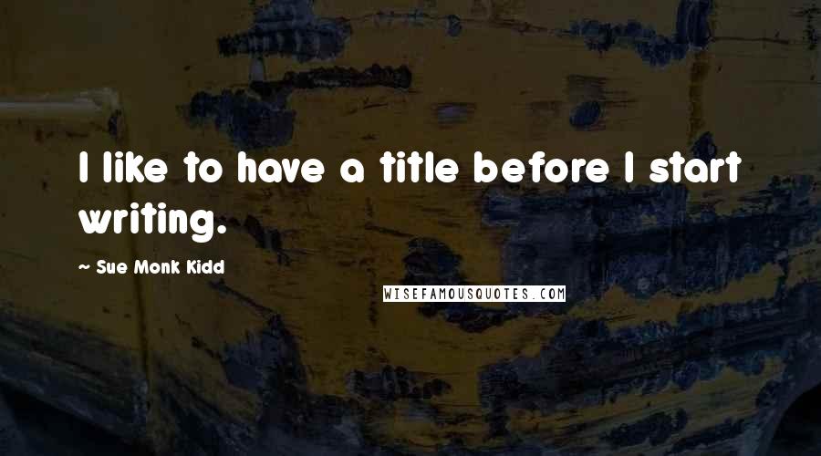 Sue Monk Kidd Quotes: I like to have a title before I start writing.